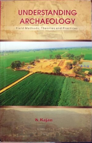 Understanding Archaeology Field Methods, Theories and Practices by K. Rajan